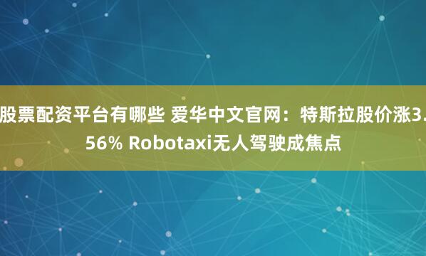 股票配资平台有哪些 爱华中文官网：特斯拉股价涨3.56% Robotaxi无人驾驶成焦点