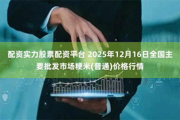 配资实力股票配资平台 2025年12月16日全国主要批发市场粳米(普通)价格行情