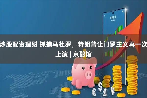 炒股配资理财 抓捕马杜罗，特朗普让门罗主义再一次上演 | 京酿馆