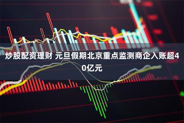 炒股配资理财 元旦假期北京重点监测商企入账超40亿元