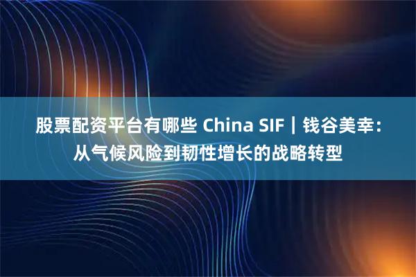 股票配资平台有哪些 China SIF｜钱谷美幸：从气候风险到韧性增长的战略转型