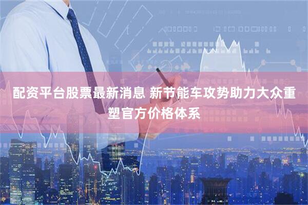 配资平台股票最新消息 新节能车攻势助力大众重塑官方价格体系