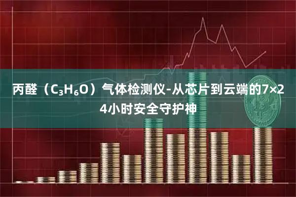 丙醛（C₃H₆O）气体检测仪-从芯片到云端的7×24小时安全守护神