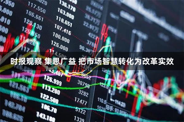 时报观察 集思广益 把市场智慧转化为改革实效