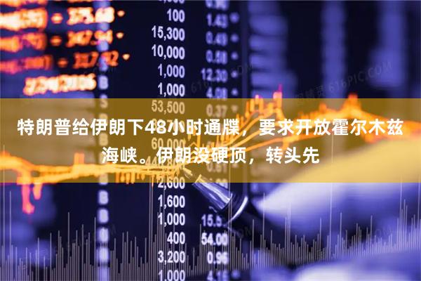 特朗普给伊朗下48小时通牒，要求开放霍尔木兹海峡。伊朗没硬顶，转头先