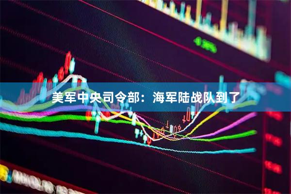 美军中央司令部：海军陆战队到了