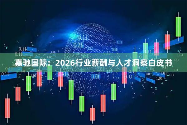 嘉驰国际：2026行业薪酬与人才洞察白皮书