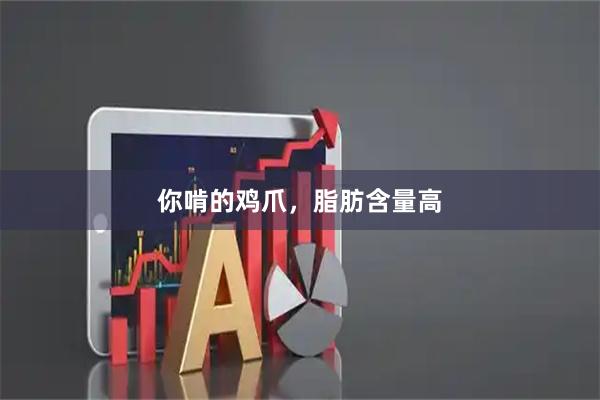 你啃的鸡爪，脂肪含量高