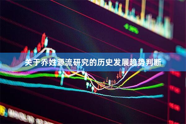 关于乔姓源流研究的历史发展趋势判断
