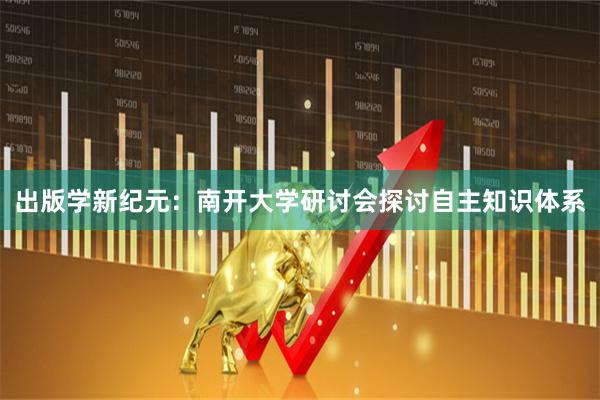 出版学新纪元：南开大学研讨会探讨自主知识体系