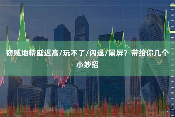 窃贼地精延迟高/玩不了/闪退/黑屏？带给你几个小妙招