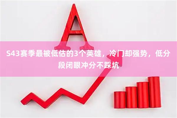 S43赛季最被低估的3个英雄，冷门却强势，低分段闭眼冲分不踩坑