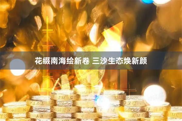 花缀南海绘新卷 三沙生态焕新颜
