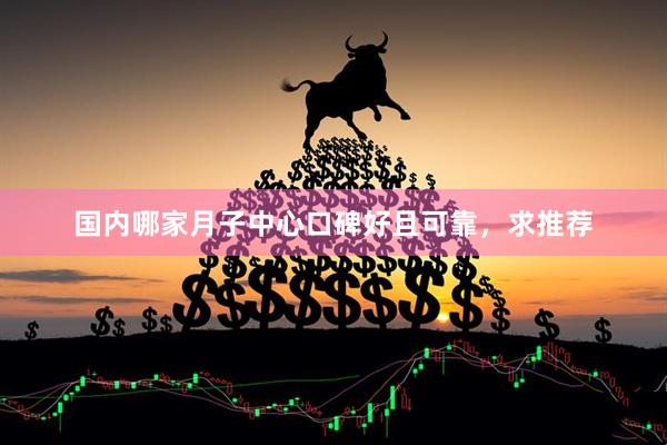 国内哪家月子中心口碑好且可靠，求推荐