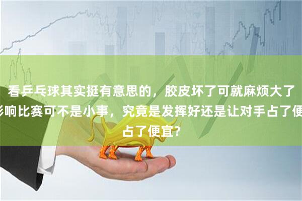 看乒乓球其实挺有意思的，胶皮坏了可就麻烦大了，影响比赛可不是小事，究竟是发挥好还是让对手占了便宜？