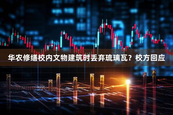 华农修缮校内文物建筑时丢弃琉璃瓦？校方回应