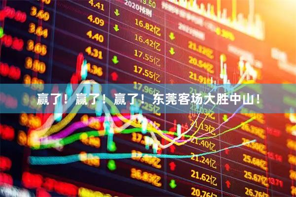 赢了！赢了！赢了！东莞客场大胜中山！