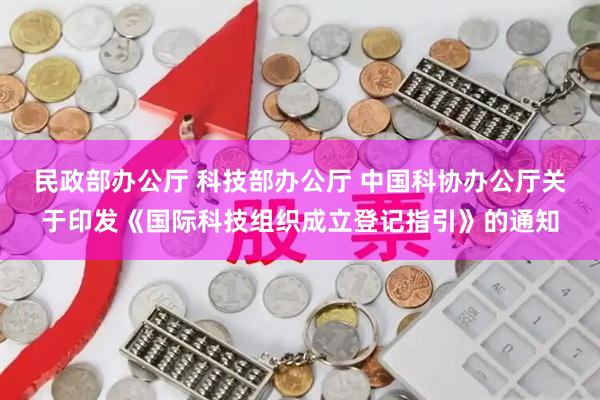 民政部办公厅 科技部办公厅 中国科协办公厅关于印发《国际科技组织成立登记指引》的通知
