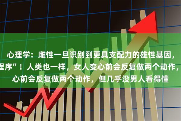 心理学：雌性一旦识别到更具支配力的雄性基因，就会启动“伴侣替换程序”！人类也一样，女人变心前会反复做两个动作，但几乎没男人看得懂