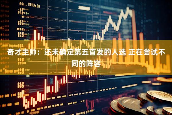 奇才主帅：还未确定第五首发的人选 正在尝试不同的阵容