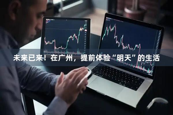 未来已来！在广州，提前体验“明天”的生活
